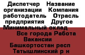 Диспетчер › Название организации ­ Компания-работодатель › Отрасль предприятия ­ Другое › Минимальный оклад ­ 22 000 - Все города Работа » Вакансии   . Башкортостан респ.,Татышлинский р-н